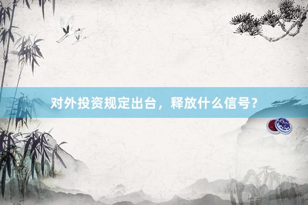 对外投资规定出台，释放什么信号？