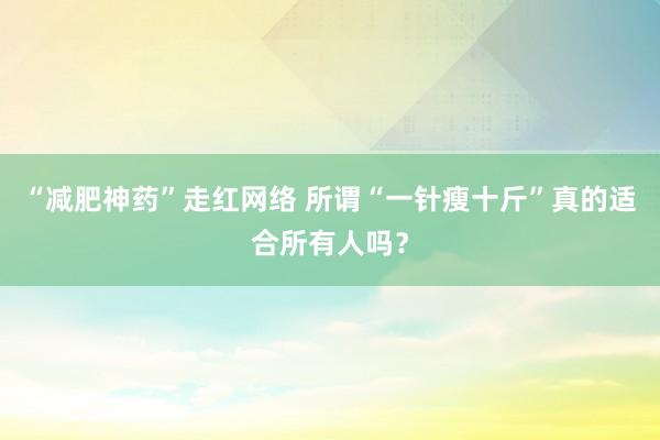 “减肥神药”走红网络 所谓“一针瘦十斤”真的适合所有人吗？