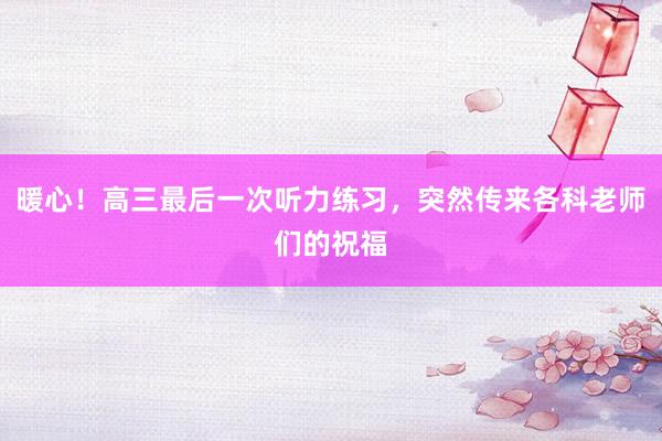 暖心！高三最后一次听力练习，突然传来各科老师们的祝福