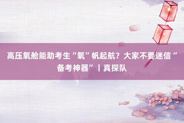 高压氧舱能助考生“氧”帆起航？大家不要迷信“备考神器”丨真探队