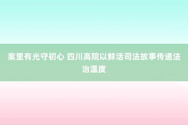 案里有光守初心 四川高院以鲜活司法故事传递法治温度
