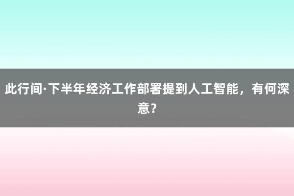 此行间·下半年经济工作部署提到人工智能，有何深意？
