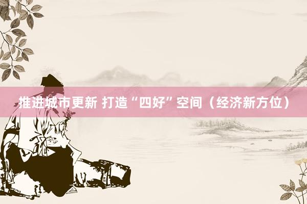 推进城市更新 打造“四好”空间（经济新方位）