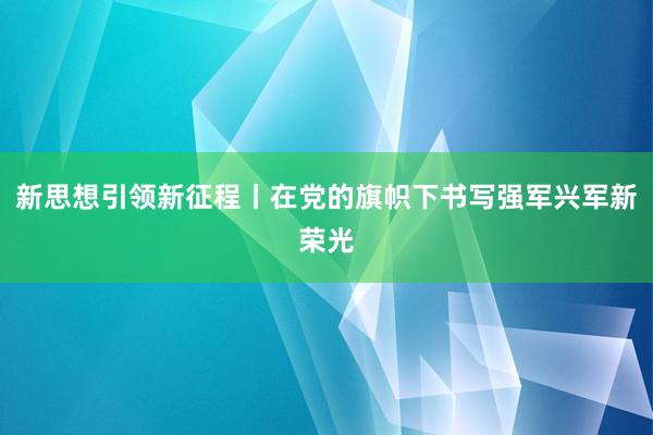 新思想引领新征程丨在党的旗帜下书写强军兴军新荣光