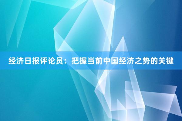 经济日报评论员：把握当前中国经济之势的关键
