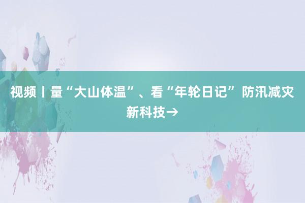 视频丨量“大山体温”、看“年轮日记” 防汛减灾新科技→