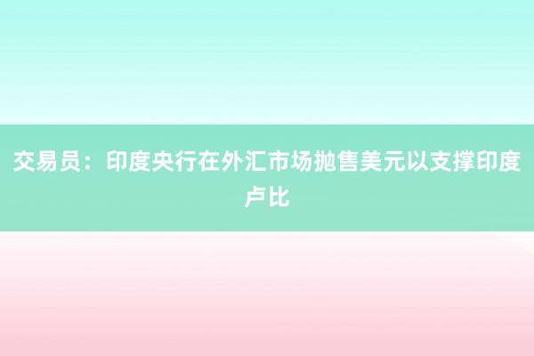 交易员：印度央行在外汇市场抛售美元以支撑印度卢比