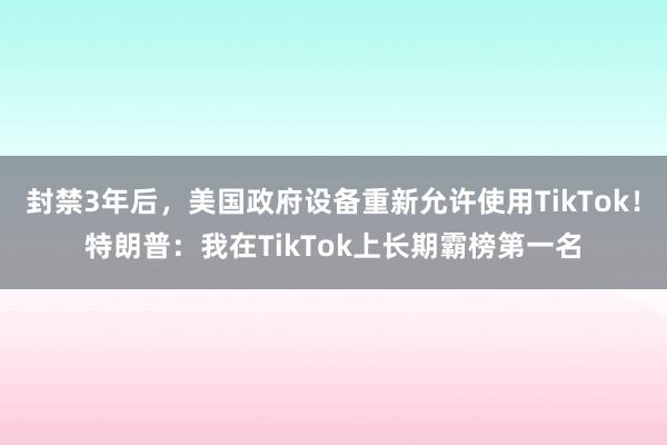 封禁3年后，美国政府设备重新允许使用TikTok！特朗普：我在TikTok上长期霸榜第一名