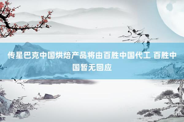 传星巴克中国烘焙产品将由百胜中国代工 百胜中国暂无回应