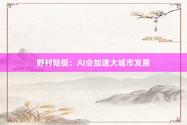野村陆挺：AI会加速大城市发展