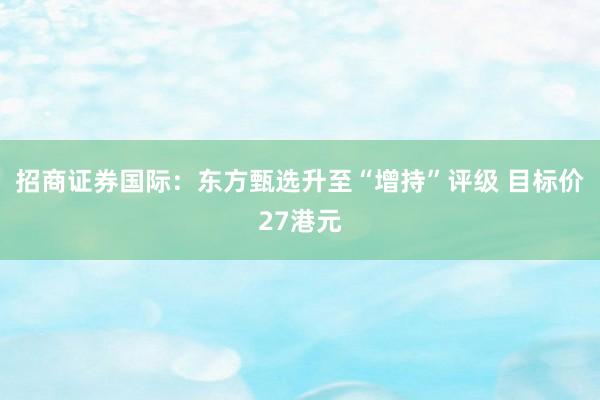 招商证券国际：东方甄选升至“增持”评级 目标价27港元