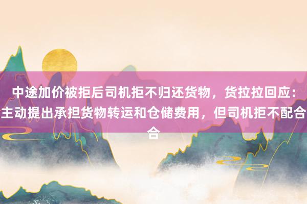 中途加价被拒后司机拒不归还货物，货拉拉回应：主动提出承担货物转运和仓储费用，但司机拒不配合