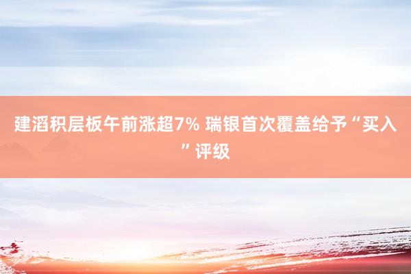 建滔积层板午前涨超7% 瑞银首次覆盖给予“买入”评级