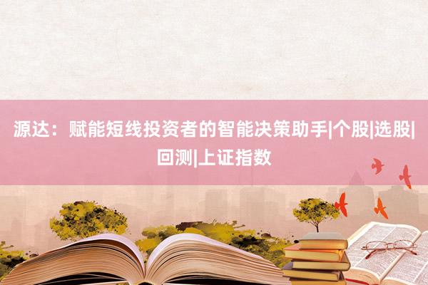 源达：赋能短线投资者的智能决策助手|个股|选股|回测|上证指数