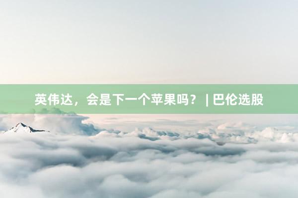 英伟达，会是下一个苹果吗？ | 巴伦选股