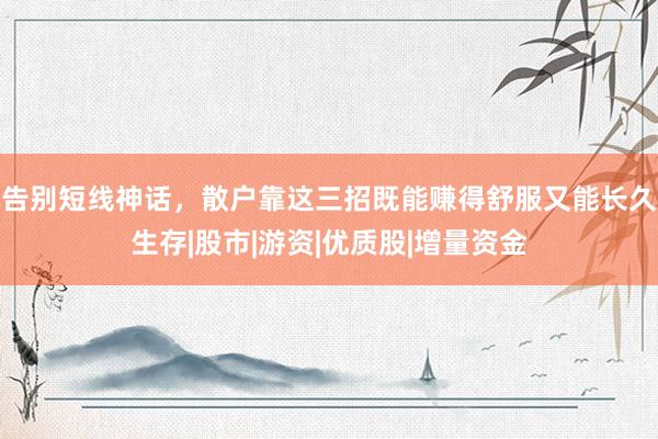 告别短线神话，散户靠这三招既能赚得舒服又能长久生存|股市|游资|优质股|增量资金