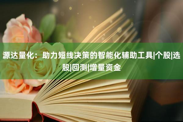 源达量化：助力短线决策的智能化辅助工具|个股|选股|回测|增量资金