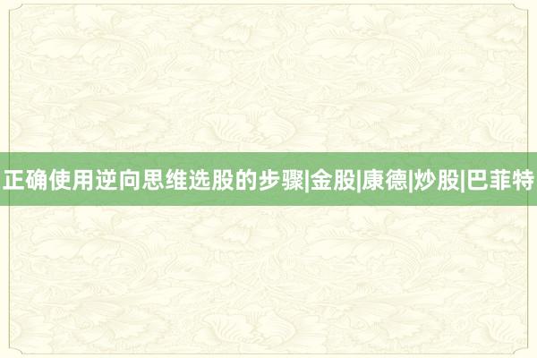 正确使用逆向思维选股的步骤|金股|康德|炒股|巴菲特