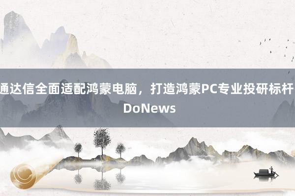 通达信全面适配鸿蒙电脑，打造鸿蒙PC专业投研标杆- DoNews