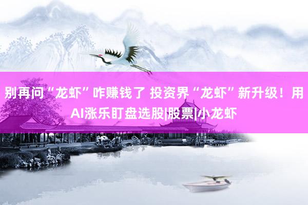 别再问“龙虾”咋赚钱了 投资界“龙虾”新升级！用AI涨乐盯盘选股|股票|小龙虾