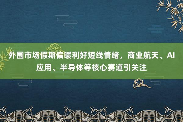 外围市场假期偏暖利好短线情绪，商业航天、AI应用、半导体等核心赛道引关注