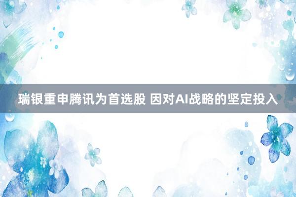 瑞银重申腾讯为首选股 因对AI战略的坚定投入