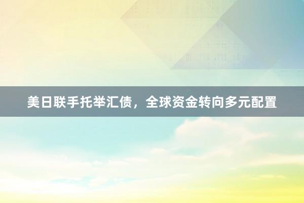 美日联手托举汇债，全球资金转向多元配置