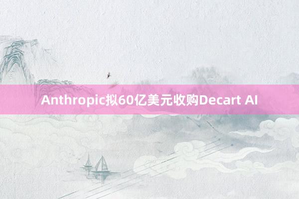 Anthropic拟60亿美元收购Decart AI
