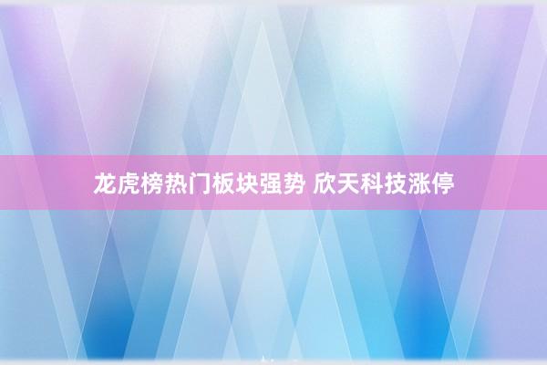 龙虎榜热门板块强势 欣天科技涨停