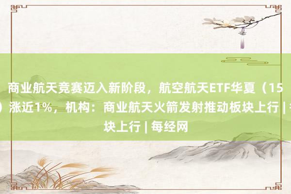 商业航天竞赛迈入新阶段，航空航天ETF华夏（159227）涨近1%，机构：商业航天火箭发射推动板块上行 | 每经网