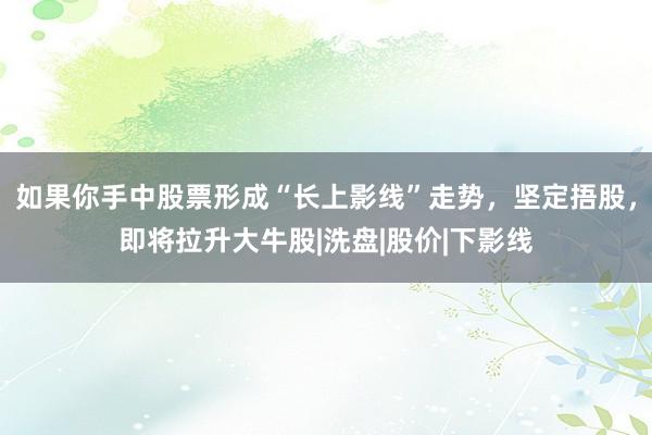 如果你手中股票形成“长上影线”走势，坚定捂股，即将拉升大牛股|洗盘|股价|下影线