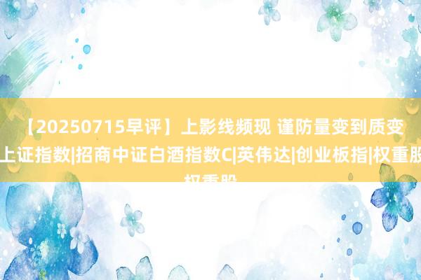 【20250715早评】上影线频现 谨防量变到质变|上证指数|招商中证白酒指数C|英伟达|创业板指|权重股