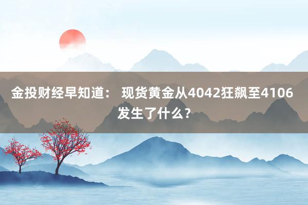 金投财经早知道： 现货黄金从4042狂飙至4106 发生了什么？
