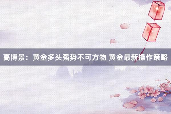 高博景：黄金多头强势不可方物 黄金最新操作策略