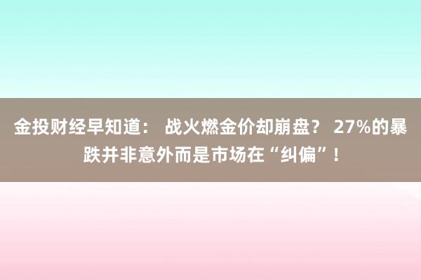 金投财经早知道： 战火燃金价却崩盘？ 27%的暴跌并非意外而是市场在“纠偏”！