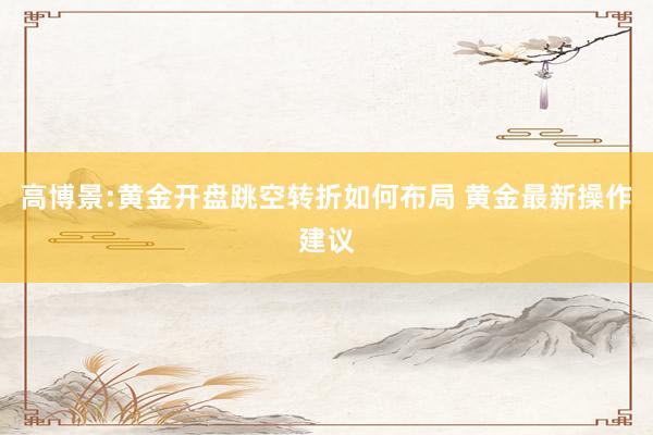 高博景:黄金开盘跳空转折如何布局 黄金最新操作建议