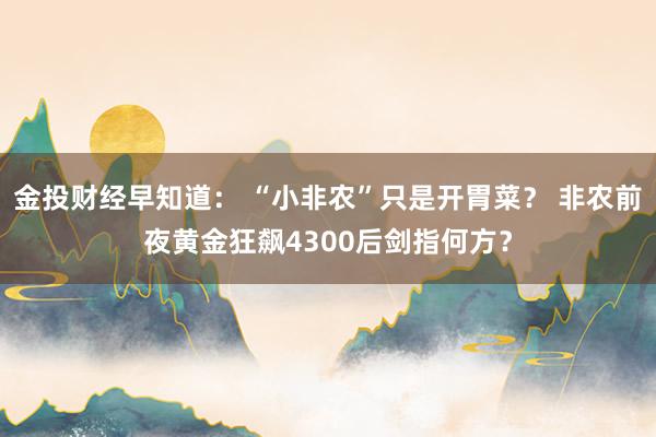 金投财经早知道： “小非农”只是开胃菜？ 非农前夜黄金狂飙4300后剑指何方？
