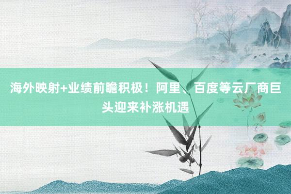 海外映射+业绩前瞻积极！阿里、百度等云厂商巨头迎来补涨机遇