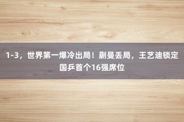 1-3，世界第一爆冷出局！蒯曼丢局，王艺迪锁定国乒首个16强席位