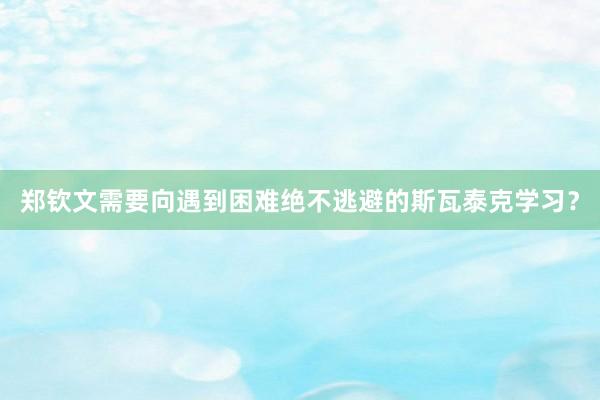 郑钦文需要向遇到困难绝不逃避的斯瓦泰克学习？