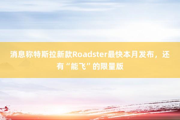 消息称特斯拉新款Roadster最快本月发布，还有“能飞”的限量版