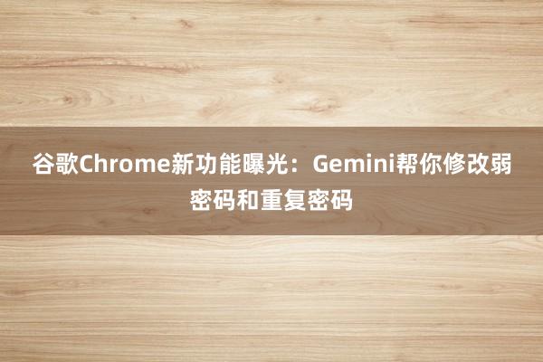 谷歌Chrome新功能曝光：Gemini帮你修改弱密码和重复密码