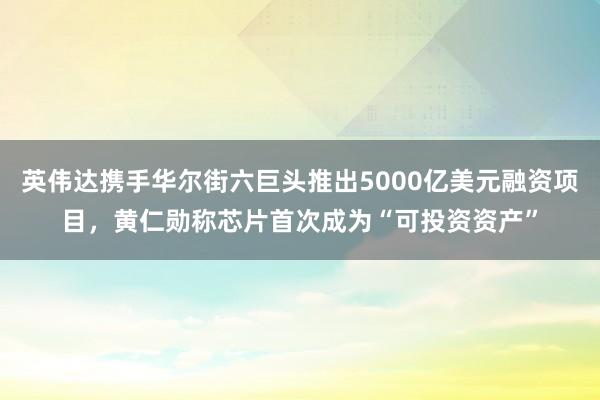 英伟达携手华尔街六巨头推出5000亿美元融资项目，黄仁勋称芯片首次成为“可投资资产”