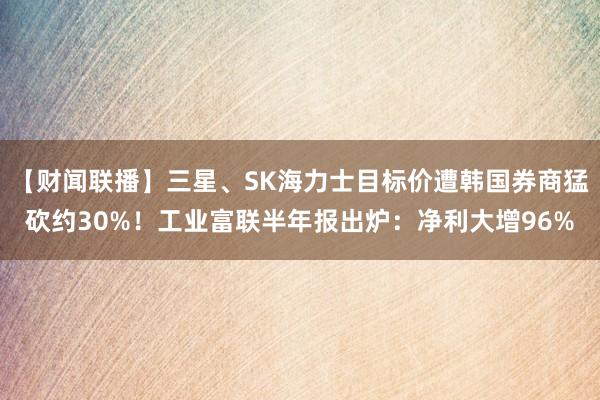 【财闻联播】三星、SK海力士目标价遭韩国券商猛砍约30%！工业富联半年报出炉：净利大增96%