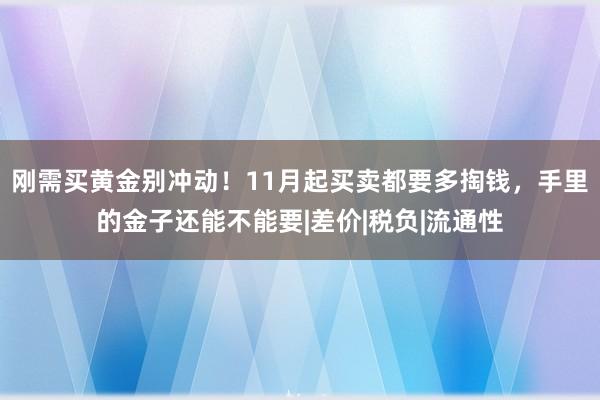 刚需买黄金别冲动！11月起买卖都要多掏钱，手里的金子还能不能要|差价|税负|流通性
