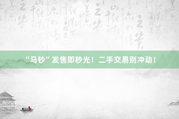 “马钞”发售即秒光！二手交易别冲动！