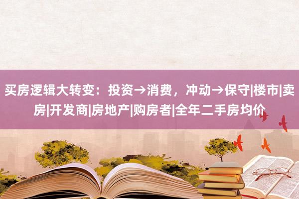 买房逻辑大转变：投资→消费，冲动→保守|楼市|卖房|开发商|房地产|购房者|全年二手房均价