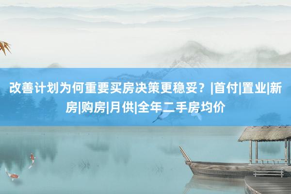 改善计划为何重要买房决策更稳妥？|首付|置业|新房|购房|月供|全年二手房均价
