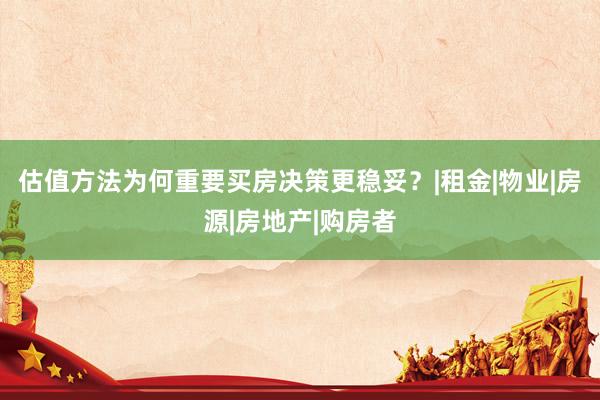 估值方法为何重要买房决策更稳妥？|租金|物业|房源|房地产|购房者
