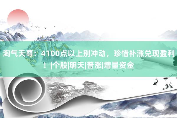 淘气天尊：4100点以上别冲动，珍惜补涨兑现盈利！|个股|明天|普涨|增量资金